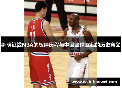 姚明征战NBA的辉煌历程与中国篮球崛起的历史意义