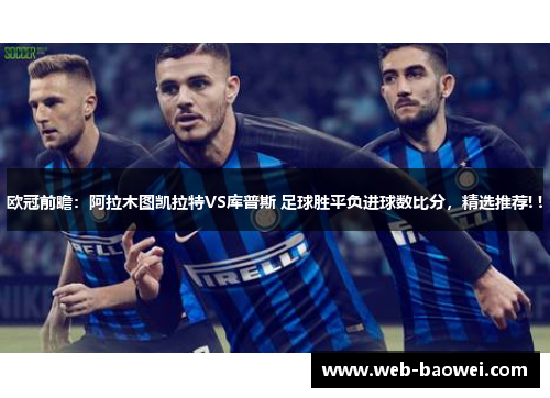 欧冠前瞻：阿拉木图凯拉特VS库普斯 足球胜平负进球数比分，精选推荐! !