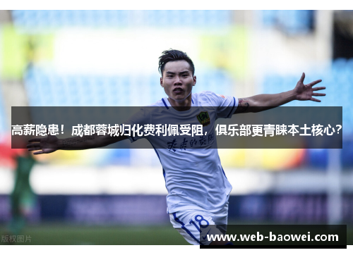 高薪隐患！成都蓉城归化费利佩受阻，俱乐部更青睐本土核心？
